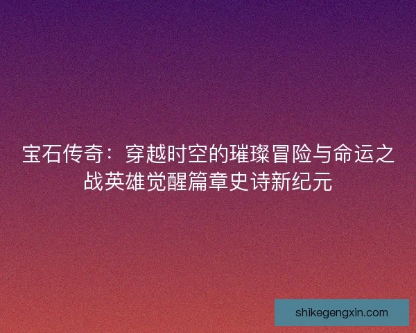 宝石传奇：穿越时空的璀璨冒险与命运之战英雄觉醒篇章史诗新纪元