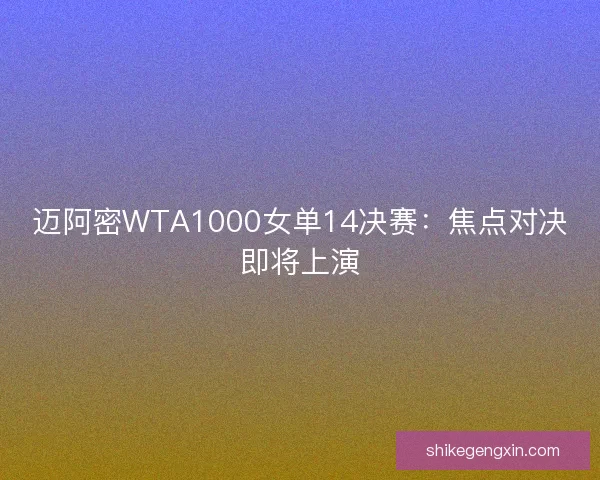 迈阿密WTA1000女单14决赛：焦点对决即将上演