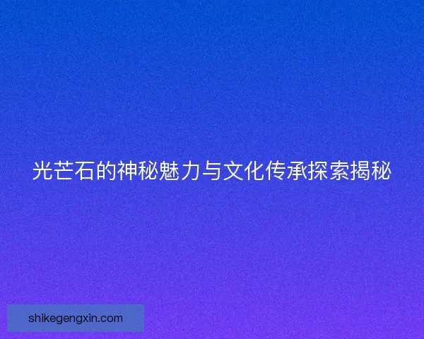 光芒石的神秘魅力与文化传承探索揭秘