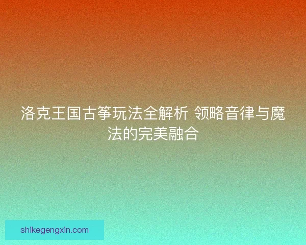 洛克王国古筝玩法全解析 领略音律与魔法的完美融合