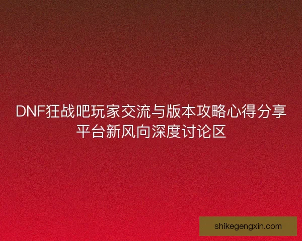 DNF狂战吧玩家交流与版本攻略心得分享平台新风向深度讨论区